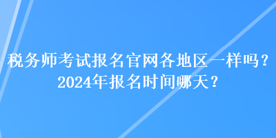 稅務(wù)師考試報名官網(wǎng)各地區(qū)一樣嗎？2024年報名時間哪天？