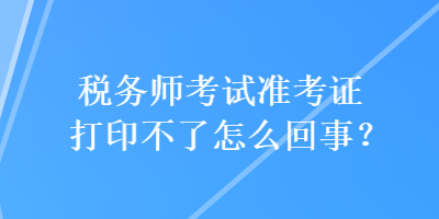 稅務(wù)師考試準(zhǔn)考證打印不了怎么回事？