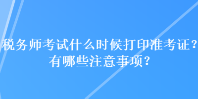 稅務(wù)師考試什么時(shí)候打印準(zhǔn)考證？有哪些注意事項(xiàng)？