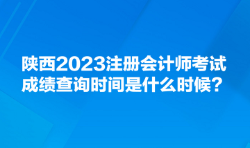 陜西2023注冊會計師考試成績查詢時間是什么時候？