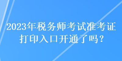 2023年稅務(wù)師考試準(zhǔn)考證打印入口開(kāi)通了嗎？