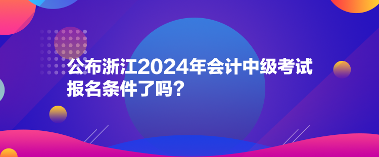 公布浙江2024年會(huì)計(jì)中級(jí)考試報(bào)名條件了嗎？