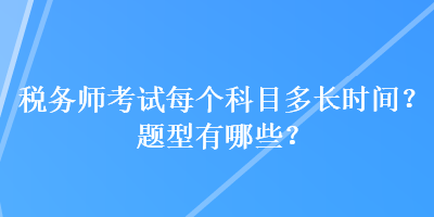 稅務(wù)師考試每個(gè)科目多長時(shí)間？題型有哪些？