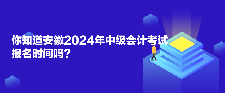 你知道安徽2024年中級會計考試報名時間嗎？