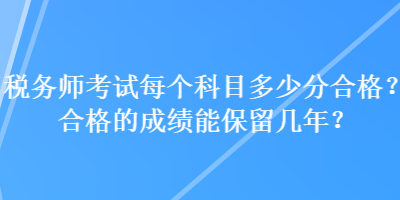 稅務(wù)師考試每個科目多少分合格？合格的成績能保留幾年？