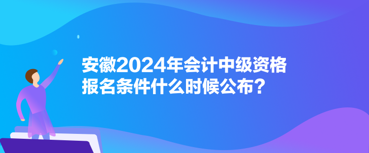 安徽2024年會計中級資格報名條件什么時候公布？