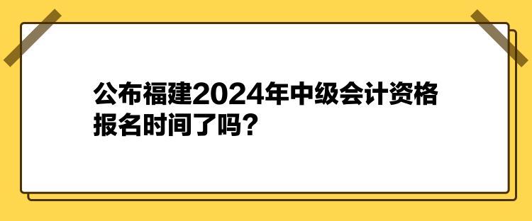 公布福建2024年中級(jí)會(huì)計(jì)資格報(bào)名時(shí)間了嗎？