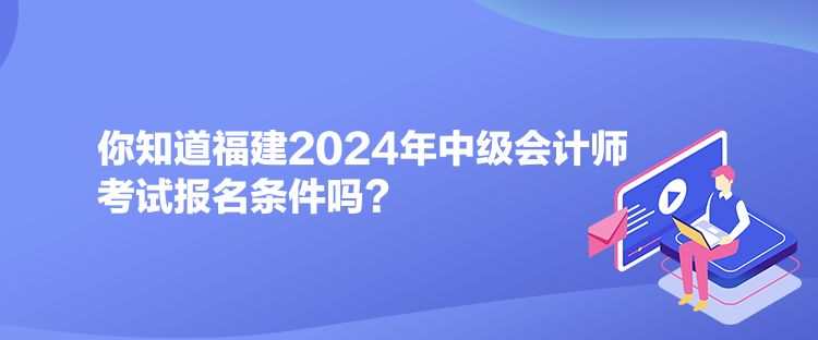 你知道福建2024年中級會計(jì)師考試報(bào)名條件嗎？