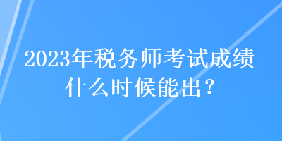 2023年稅務師考試成績什么時候能出？