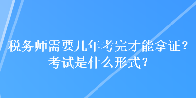 稅務(wù)師需要幾年考完才能拿證？考試是什么形式？