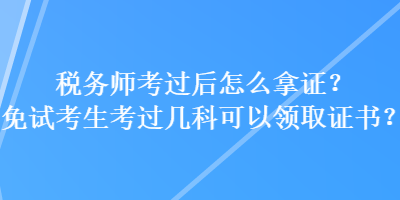 稅務(wù)師考過后怎么拿證？免試考生考過幾科可以領(lǐng)取證書？