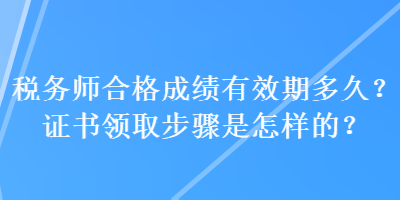 稅務(wù)師合格成績(jī)有效期多久？證書領(lǐng)取步驟是怎樣的？