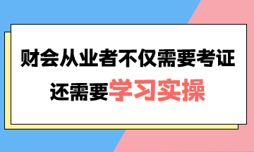 財會從業(yè)者不僅需要考證還需要學(xué)習(xí)實(shí)操