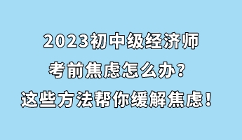 2023初中級經(jīng)濟(jì)師考前焦慮怎么辦？這些方法幫你緩解焦慮！