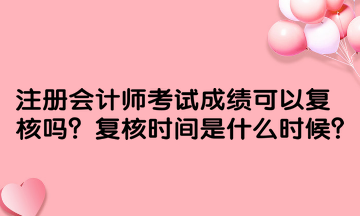 注冊(cè)會(huì)計(jì)師考試成績(jī)可以復(fù)核嗎？復(fù)核時(shí)間是什么時(shí)候？