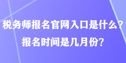 稅務(wù)師報(bào)名官網(wǎng)入口是什么？報(bào)名時(shí)間是幾月份？