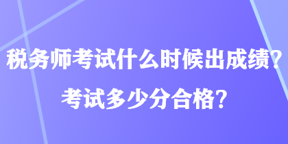 稅務(wù)師考試什么時(shí)候出成績？考試多少分合格？