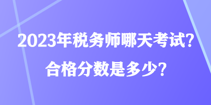 2023年稅務(wù)師哪天考試？合格分數(shù)是多少？