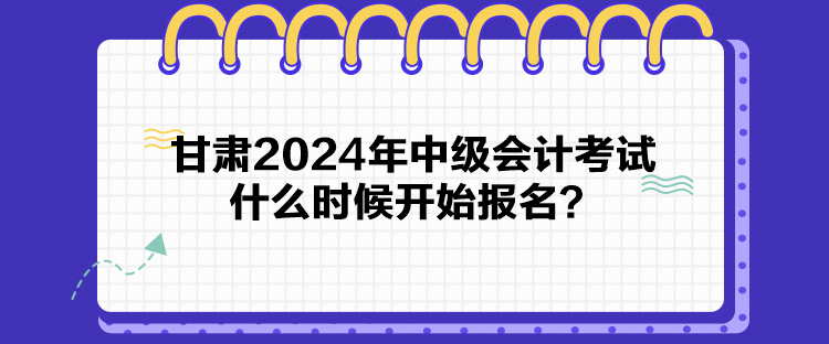 甘肅2024年中級(jí)會(huì)計(jì)考試什么時(shí)候開始報(bào)名？