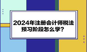 2024年注冊會計師《稅法》預(yù)習(xí)階段怎么學(xué)？