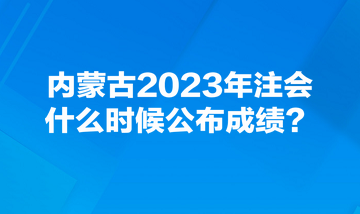 內(nèi)蒙古2023年注會(huì)什么時(shí)候公布成績？