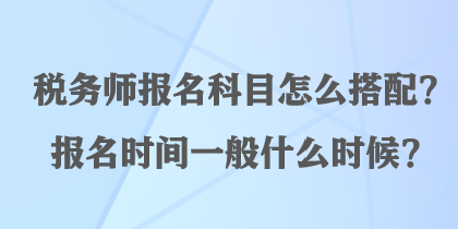 稅務師報名科目怎么搭配？報名時間一般什么時候？