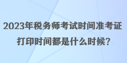 2023年稅務(wù)師考試時間準(zhǔn)考證打印時間都是什么時候？