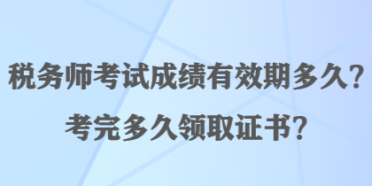 稅務(wù)師考試成績(jī)有效期多久？考完多久領(lǐng)取證書(shū)？