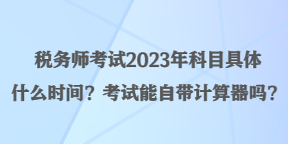 稅務(wù)師考試2023年科目具體什么時間？考試能自帶計算器嗎？