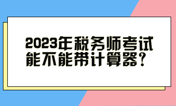 2023年稅務師考試能不能帶計算器？