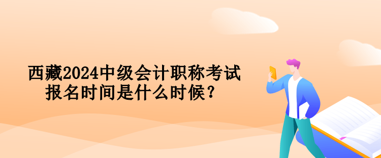 西藏2024中級會計職稱考試報名時間是什么時候？