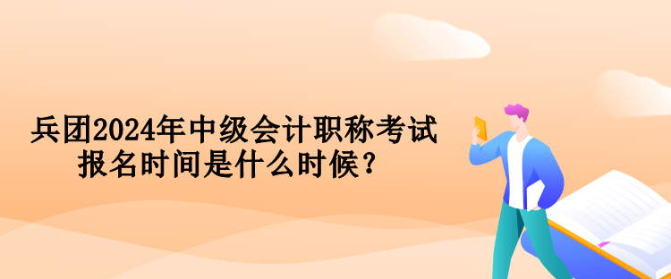 兵團2024年中級會計職稱考試報名時間是什么時候？