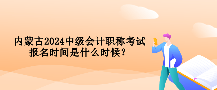 內(nèi)蒙古2024中級會計(jì)職稱考試報(bào)名時(shí)間是什么時(shí)候？