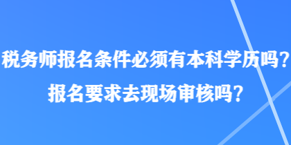 稅務(wù)師報(bào)名條件必須有本科學(xué)歷嗎？報(bào)名要求去現(xiàn)場審核嗎？