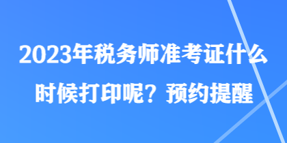 2023年稅務(wù)師準(zhǔn)考證什么時候打印呢？預(yù)約提醒