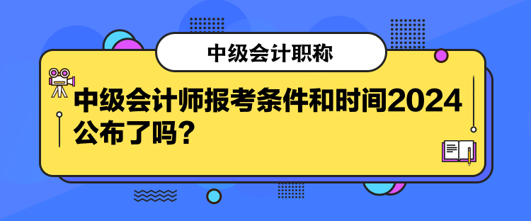 中級(jí)會(huì)計(jì)師報(bào)考條件和時(shí)間2024公布了嗎？