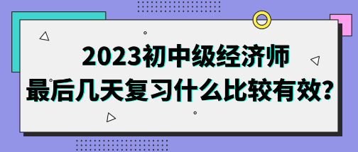 2023初中級(jí)經(jīng)濟(jì)師最后幾天復(fù)習(xí)什么比較有效？