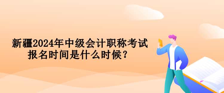 新疆2024年中級會計職稱考試報名時間是什么時候？