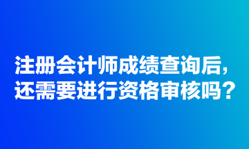 注冊(cè)會(huì)計(jì)師成績查詢后，還需要進(jìn)行資格審核嗎？