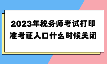 2023年稅務(wù)師考試打印準考證入口什么時候關(guān)閉？