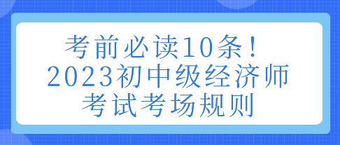 考前必讀10條！2023初中級(jí)經(jīng)濟(jì)師考試考場(chǎng)規(guī)則