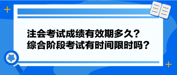 注會考試成績有效期多久？綜合階段考試有時間限時嗎？