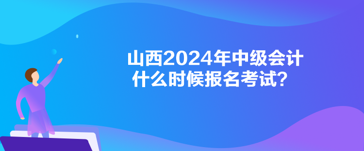 山西2024年中級會計什么時候報名考試？