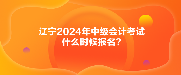 遼寧2024年中級(jí)會(huì)計(jì)考試什么時(shí)候報(bào)名？