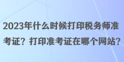 2023年什么時候打印稅務(wù)師準(zhǔn)考證？打印準(zhǔn)考證在哪個網(wǎng)站？