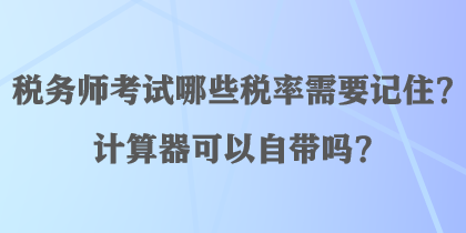 稅務(wù)師考試哪些稅率需要記??？計(jì)算器可以自帶嗎？