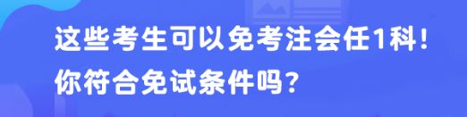 這些考生可以免考注會(huì)任1科！你符合免試條件嗎？