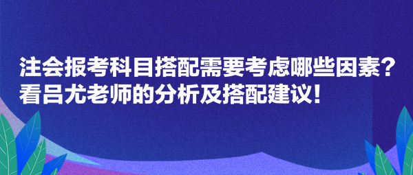 注會報考科目搭配需要考慮哪些因素？看呂尤老師的分析及搭配建議！