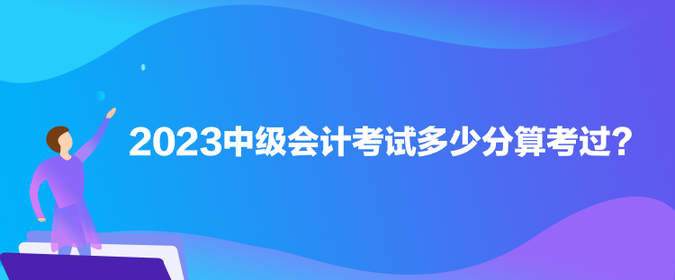 2023中級(jí)會(huì)計(jì)考試多少分算考過(guò)？