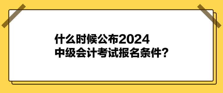 什么時候公布2024中級會計考試報名條件？